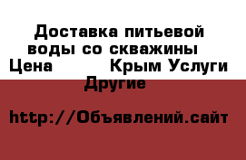 Доставка питьевой воды со скважины › Цена ­ 150 - Крым Услуги » Другие   